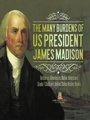 cover image of The Many Burdens of US President James Madison--Britain vs. America vs. Native Americans--Grade 7 Children's United States History Books